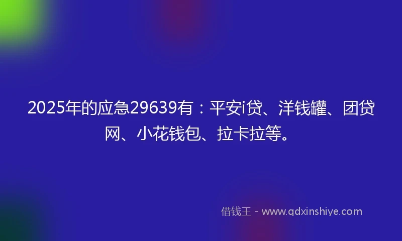 2025年的应急29639有：平安i贷、洋钱罐、团贷网、小花钱包、拉卡拉等。