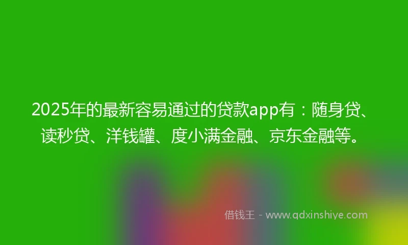 2025年的最新容易通过的贷款app有：随身贷、读秒贷、洋钱罐、度小满金融、京东金融等。