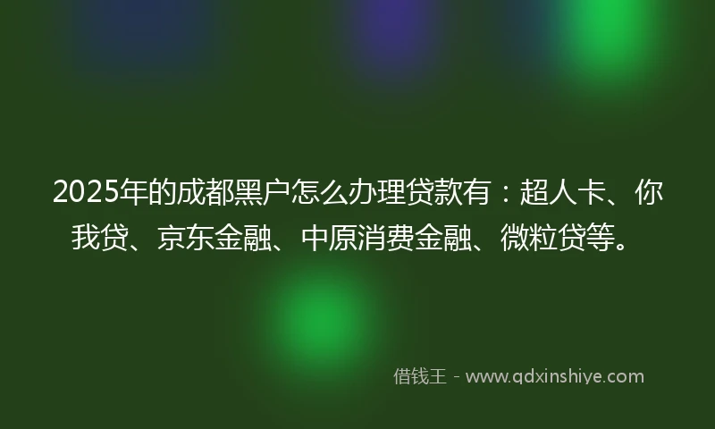 2025年的成都黑户怎么办理贷款有：超人卡、你我贷、京东金融、中原消费金融、微粒贷等。