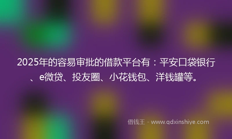 2025年的容易审批的借款平台有：平安口袋银行、e微贷、投友圈、小花钱包、洋钱罐等。