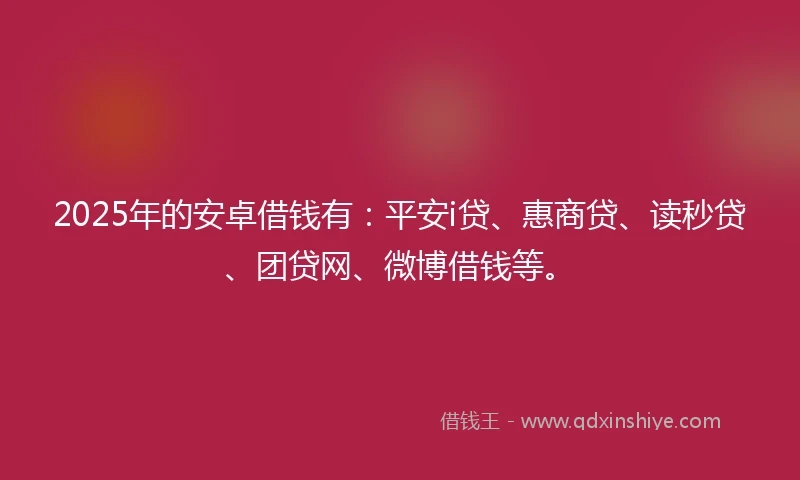 2025年的安卓借钱有：平安i贷、惠商贷、读秒贷、团贷网、微博借钱等。