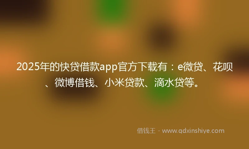 2025年的快贷借款app官方下载有：e微贷、花呗、微博借钱、小米贷款、滴水贷等。