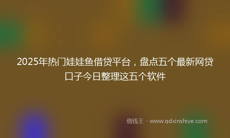 2025年热门娃娃鱼借贷平台，盘点五个最新网贷口子今日整理这五个软件