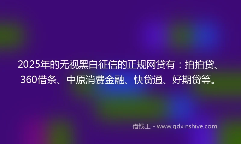 2025年的无视黑白征信的正规网贷有：拍拍贷、360借条、中原消费金融、快贷通、好期贷等。