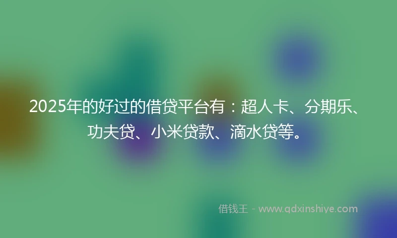 2025年的好过的借贷平台有：超人卡、分期乐、功夫贷、小米贷款、滴水贷等。