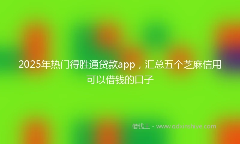 2025年热门得胜通贷款app，汇总五个芝麻信用可以借钱的口子