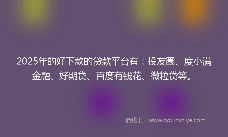 2025年的好下款的贷款平台有：投友圈、度小满金融、好期贷、百度有钱花、微粒贷等。