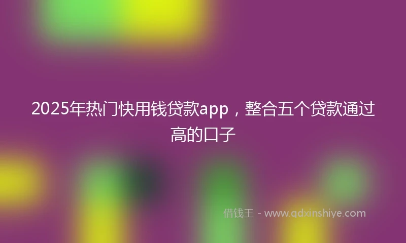 2025年热门快用钱贷款app，整合五个贷款通过高的口子