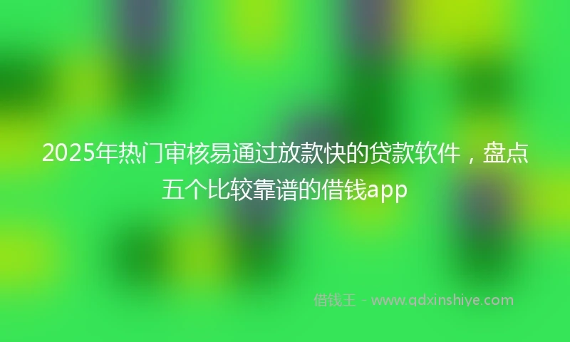 2025年热门审核易通过放款快的贷款软件，盘点五个比较靠谱的借钱app