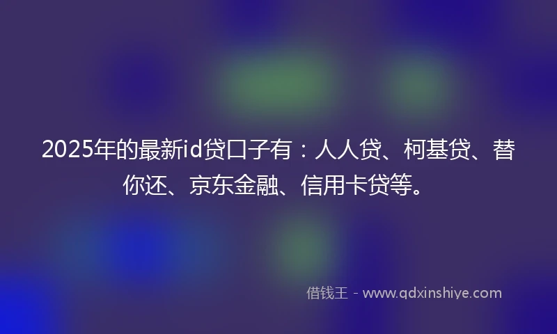 2025年的最新id贷口子有：人人贷、柯基贷、替你还、京东金融、信用卡贷等。