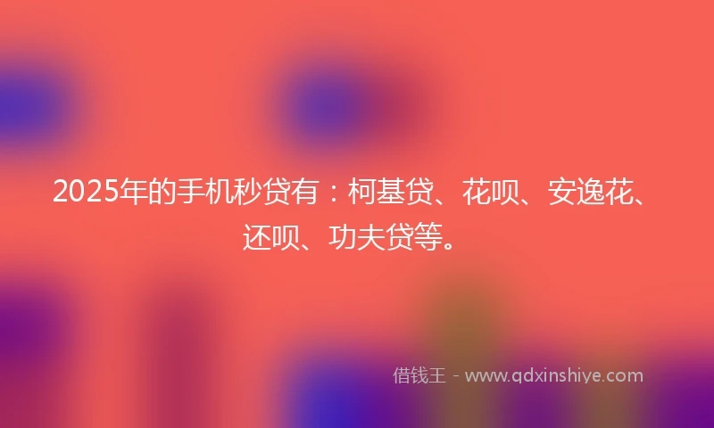 2025年的手机秒贷有：柯基贷、花呗、安逸花、还呗、功夫贷等。