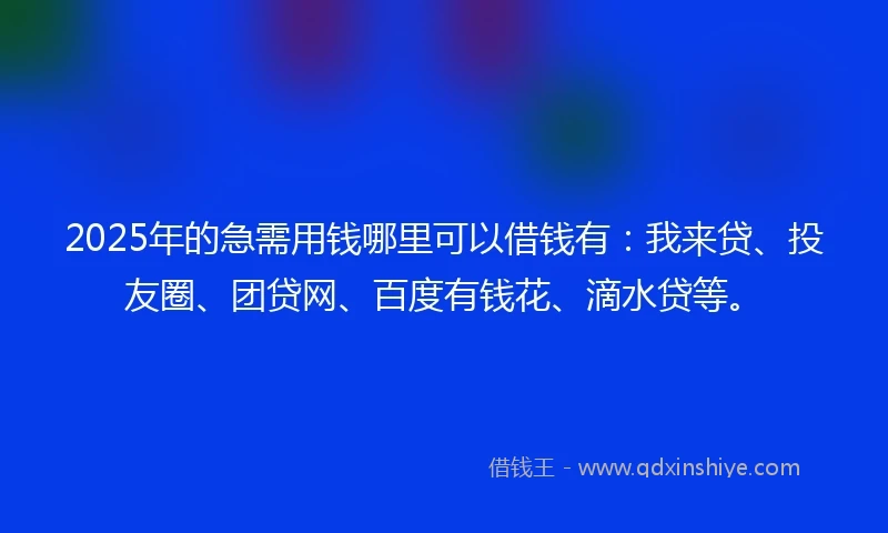 2025年的急需用钱哪里可以借钱有：我来贷、投友圈、团贷网、百度有钱花、滴水贷等。