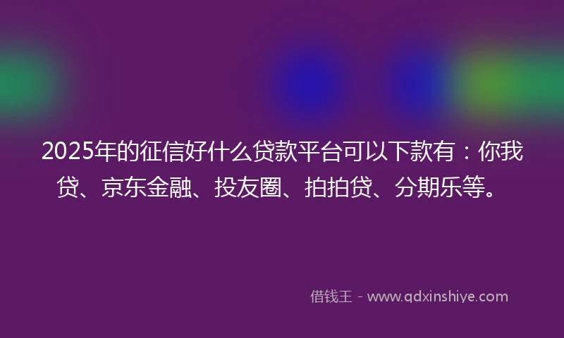 2025年的征信好什么贷款平台可以下款有：你我贷、京东金融、投友圈、拍拍贷、分期乐等。