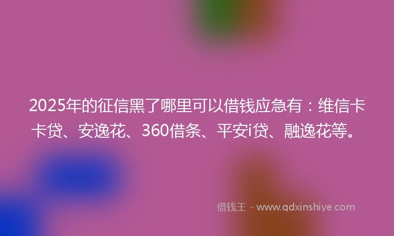 2025年的征信黑了哪里可以借钱应急有：维信卡卡贷、安逸花、360借条、平安i贷、融逸花等。