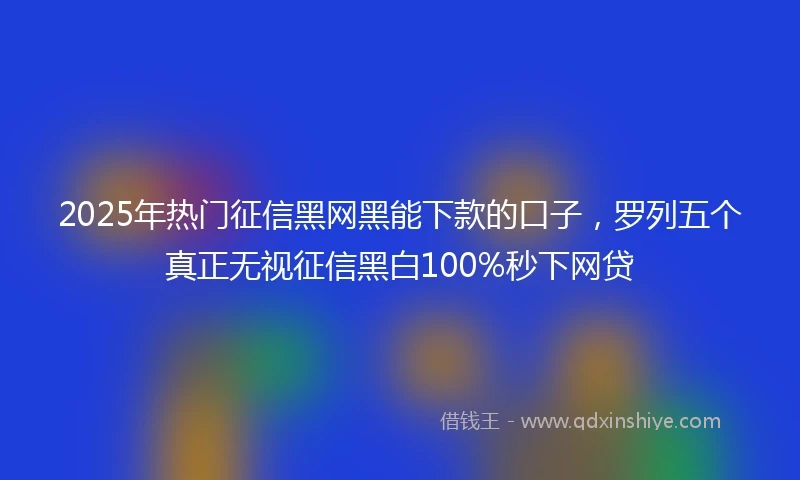 2025年热门征信黑网黑能下款的口子，罗列五个真正无视征信黑白100%秒下网贷