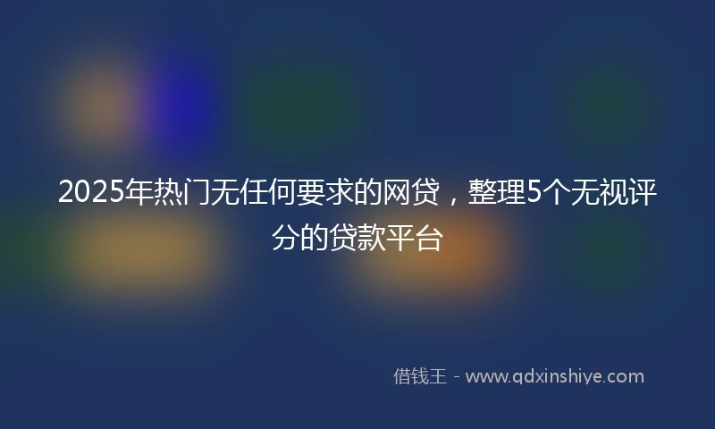 2025年热门无任何要求的网贷，整理5个无视评分的贷款平台