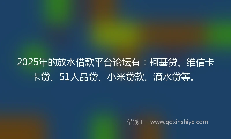 2025年的放水借款平台论坛有：柯基贷、维信卡卡贷、51人品贷、小米贷款、滴水贷等。
