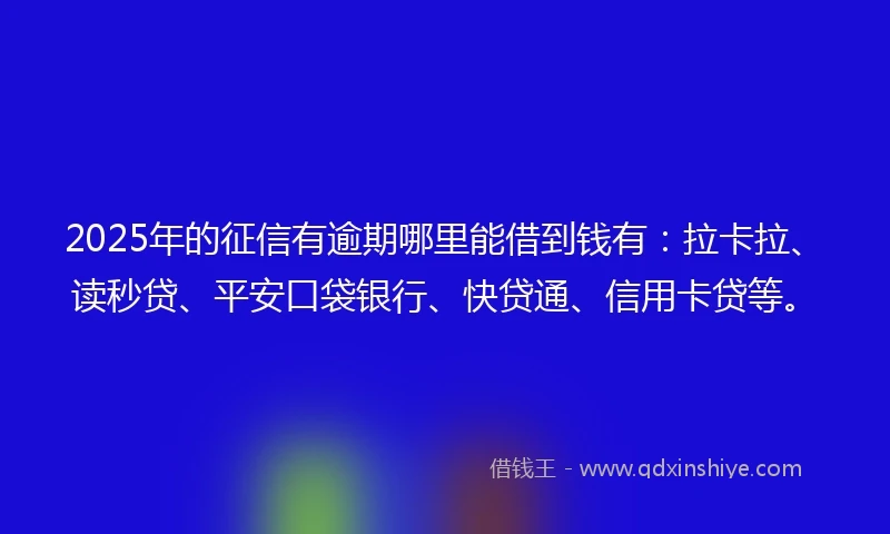2025年的征信有逾期哪里能借到钱有：拉卡拉、读秒贷、平安口袋银行、快贷通、信用卡贷等。