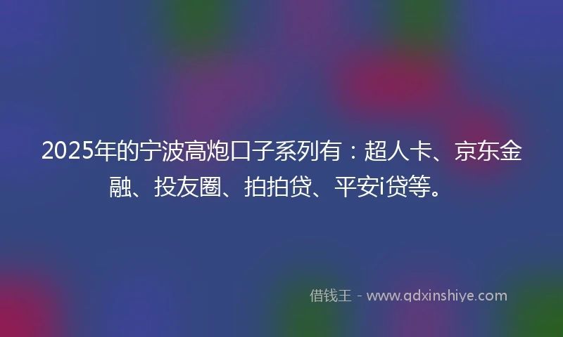 2025年的宁波高炮口子系列有：超人卡、京东金融、投友圈、拍拍贷、平安i贷等。