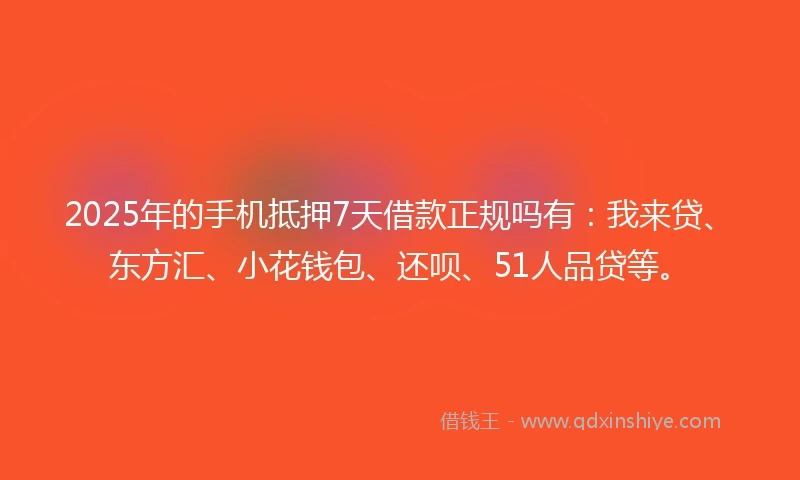2025年的手机抵押7天借款正规吗有：我来贷、东方汇、小花钱包、还呗、51人品贷等。