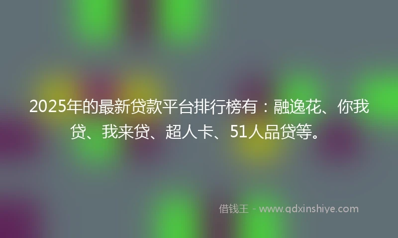 2025年的最新贷款平台排行榜有：融逸花、你我贷、我来贷、超人卡、51人品贷等。