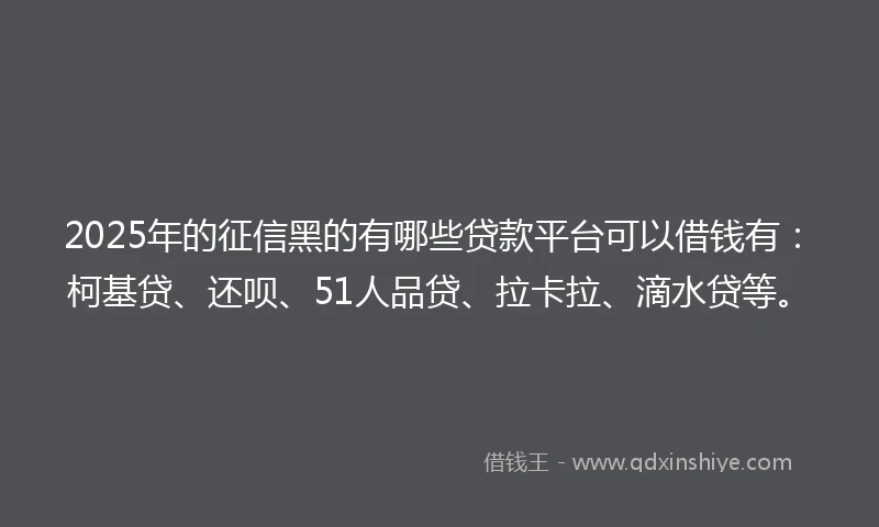 2025年的征信黑的有哪些贷款平台可以借钱有：柯基贷、还呗、51人品贷、拉卡拉、滴水贷等。