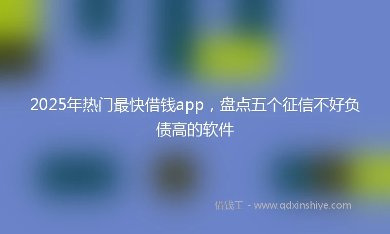 2025年热门最快借钱app，盘点五个征信不好负债高的软件