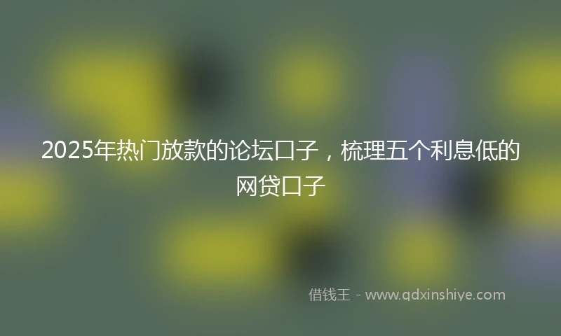 2025年热门放款的论坛口子，梳理五个利息低的网贷口子