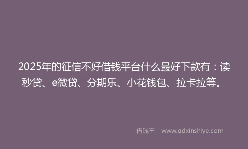 2025年的征信不好借钱平台什么最好下款有：读秒贷、e微贷、分期乐、小花钱包、拉卡拉等。