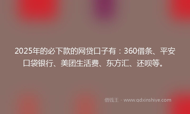 2025年的必下款的网贷口子有:360借条、平安口袋银行、美团生活费、东方汇、还呗等。