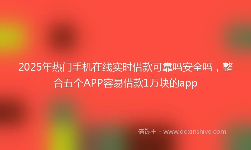 2025年热门手机在线实时借款可靠吗安全吗，整合五个APP容易借款1万块的app