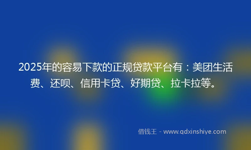2025年的容易下款的正规贷款平台有：美团生活费、还呗、信用卡贷、好期贷、拉卡拉等。