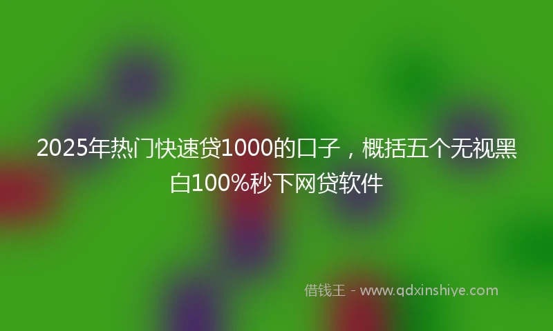 2025年热门快速贷1000的口子，概括五个无视黑白100%秒下网贷软件