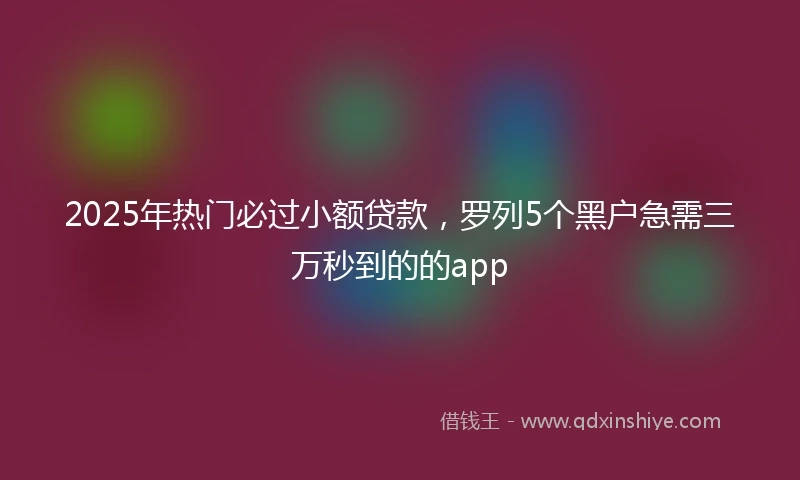 2025年热门必过小额贷款，罗列5个黑户急需三万秒到的的app