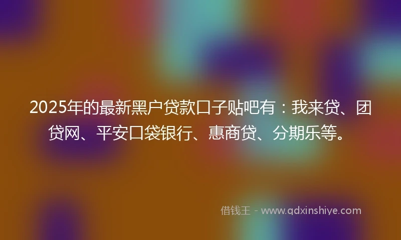 2025年的最新黑户贷款口子贴吧有：我来贷、团贷网、平安口袋银行、惠商贷、分期乐等。