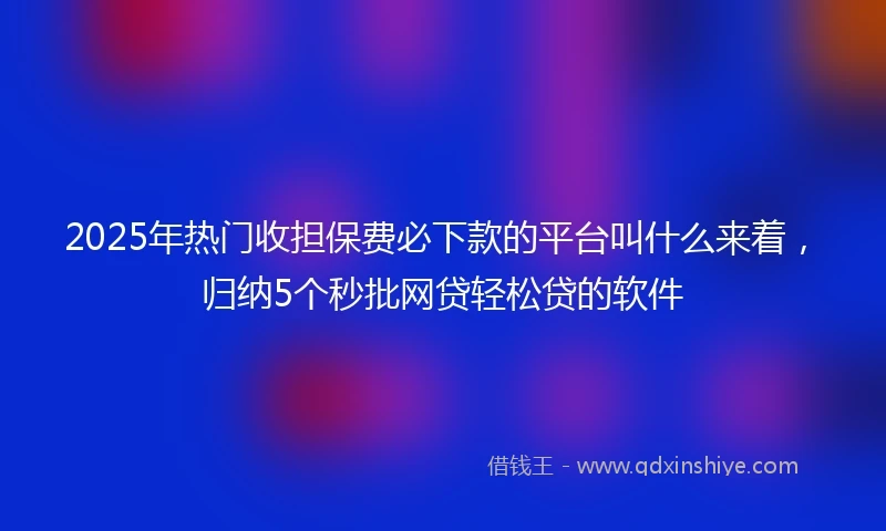 2025年热门收担保费必下款的平台叫什么来着，归纳5个秒批网贷轻松贷的软件