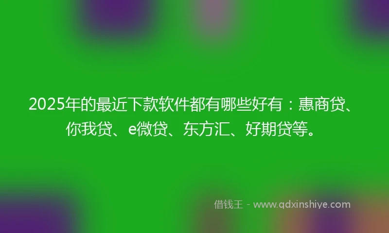 2025年的最近下款软件都有哪些好有：惠商贷、你我贷、e微贷、东方汇、好期贷等。