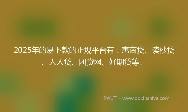 2025年的易下款的正规平台有：惠商贷、读秒贷、人人贷、团贷网、好期贷等。