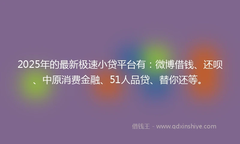 2025年的最新极速小贷平台有：微博借钱、还呗、中原消费金融、51人品贷、替你还等。