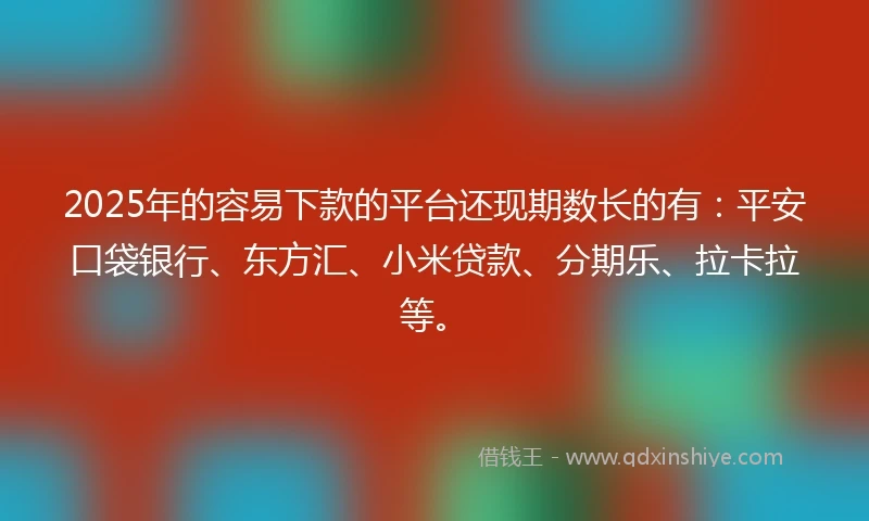 2025年的容易下款的平台还现期数长的有：平安口袋银行、东方汇、小米贷款、分期乐、拉卡拉等。