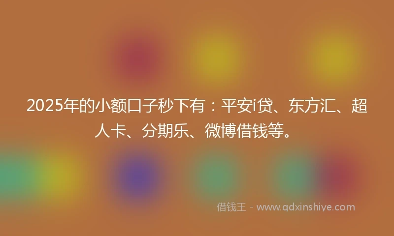 2025年的小额口子秒下有：平安i贷、东方汇、超人卡、分期乐、微博借钱等。