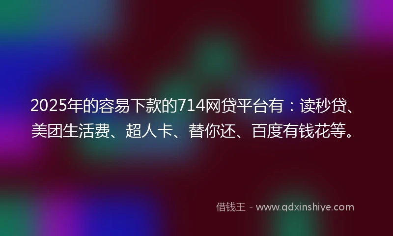2025年的容易下款的714网贷平台有：读秒贷、美团生活费、超人卡、替你还、百度有钱花等。