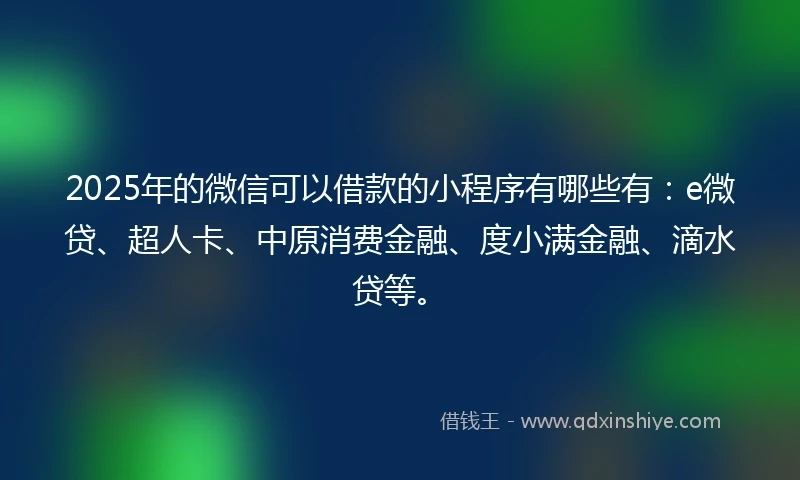 2025年的微信可以借款的小程序有哪些有：e微贷、超人卡、中原消费金融、度小满金融、滴水贷等。