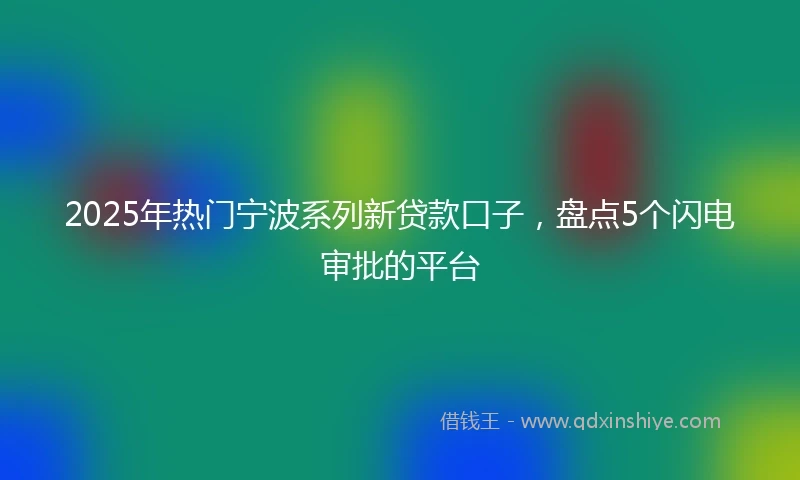 2025年热门宁波系列新贷款口子,盘点5个闪电审批的平台