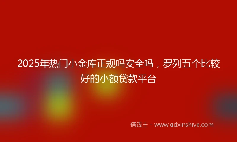 2025年热门小金库正规吗安全吗，罗列五个比较好的小额贷款平台