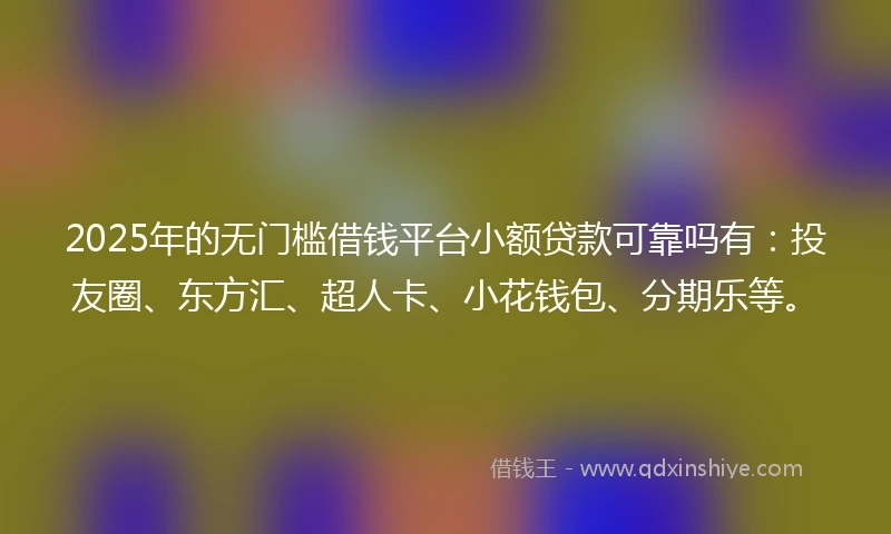 2025年的无门槛借钱平台小额贷款可靠吗有：投友圈、东方汇、超人卡、小花钱包、分期乐等。
