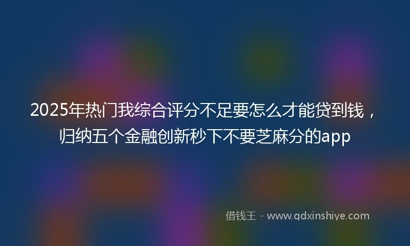 2025年热门我综合评分不足要怎么才能贷到钱，归纳五个金融创新秒下不要芝麻分的app