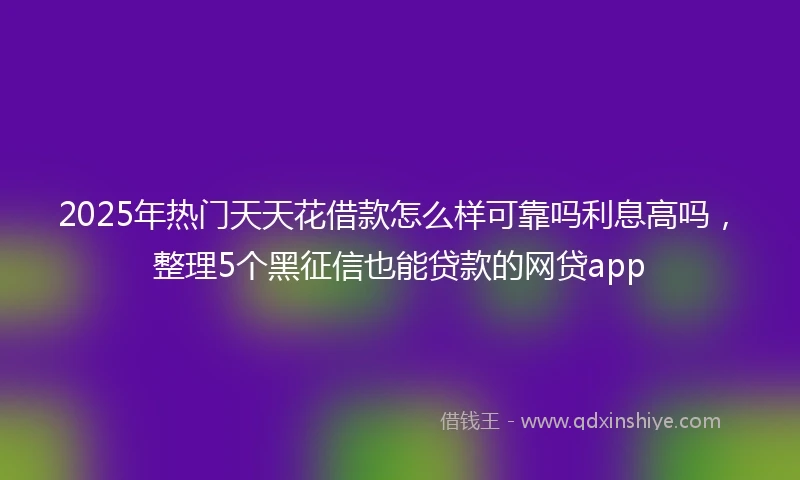 2025年热门天天花借款怎么样可靠吗利息高吗，整理5个黑征信也能贷款的网贷app