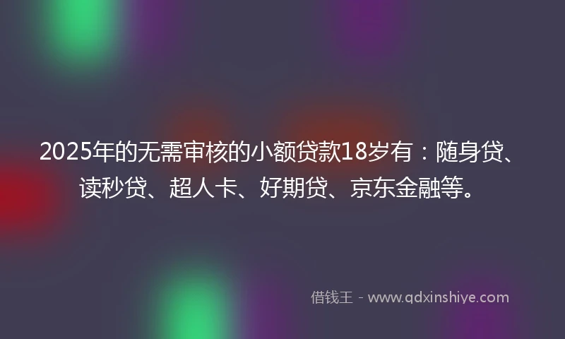 2025年的无需审核的小额贷款18岁有：随身贷、读秒贷、超人卡、好期贷、京东金融等。