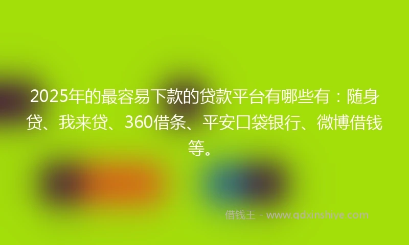 2025年的最容易下款的贷款平台有哪些有：随身贷、我来贷、360借条、平安口袋银行、微博借钱等。